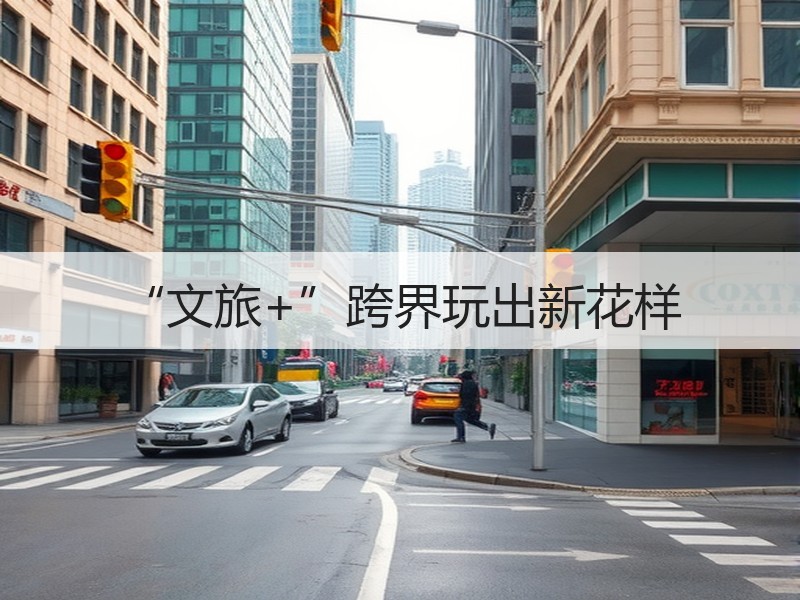 “文旅+”跨界玩出新花样 - 安枢游走吧旅游科普资讯网
