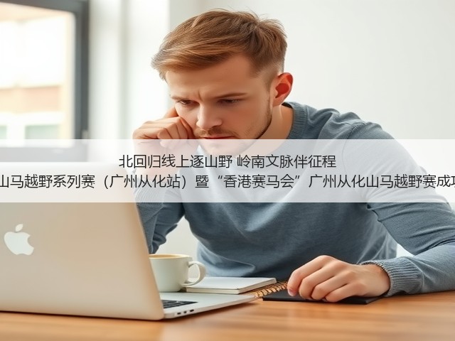 北回归线上逐山野 岭南文脉伴征程 2025中国山马越野系列赛(广州从化站)暨“香港赛马会”广州从化山马越野赛成功年度收官(图1) 北回归线上逐山野 岭南文脉伴征程 2025中国山马越野系列赛(广州从化站)暨“香港赛马会”广州从化山马越野赛成功年度收官(图1)