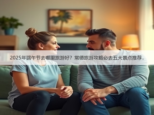 2025年端午节去哪里旅游好？常德旅游攻略必去五大景点推荐..(图1)