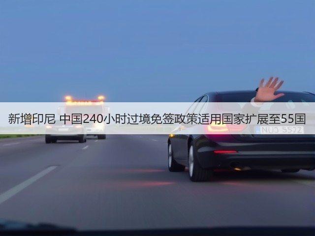 新增印尼 中国240小时过境免签政策适用国家扩展至55国(图1) 新增印尼 中国240小时过境免签政策适用国家扩展至55国(图1)