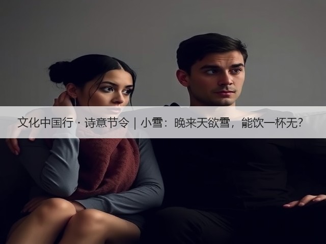 文化中国行・诗意节令|小雪:晚来天欲雪,能饮一杯无?(图1) 文化中国行・诗意节令|小雪:晚来天欲雪,能饮一杯无?(图1)
