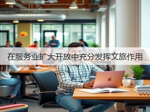 在服务业扩大开放中充分发挥文旅作用(图2) 在服务业扩大开放中充分发挥文旅作用(图2)