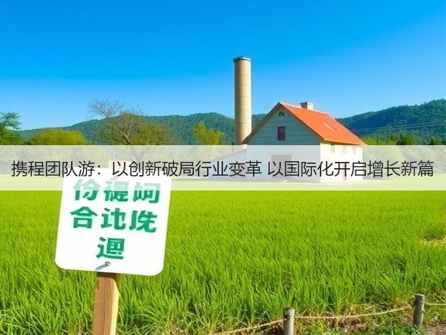 携程团队游:以创新破局行业变革 以国际化开启增长新篇(图1) 携程团队游:以创新破局行业变革 以国际化开启增长新篇(图1)