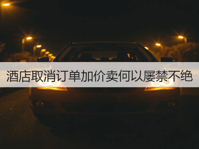 酒店取消订单加价卖何以屡禁不绝(图2) 酒店取消订单加价卖何以屡禁不绝(图2)