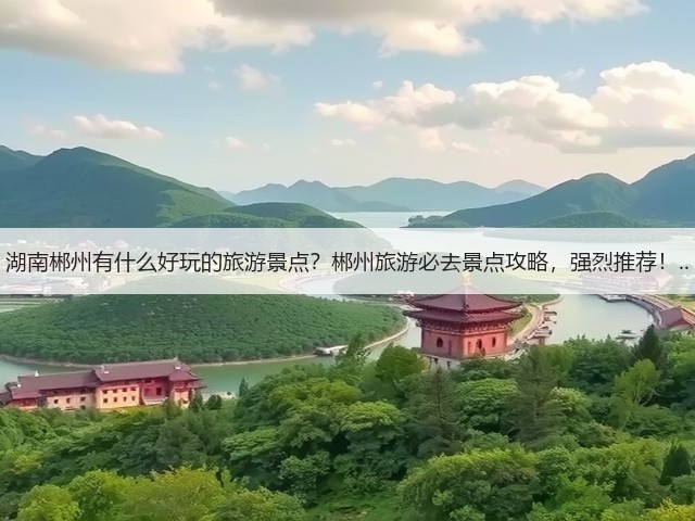 湖南郴州有什么好玩的旅游景点？郴州旅游必去景点攻略，强烈推荐！..(图3)
