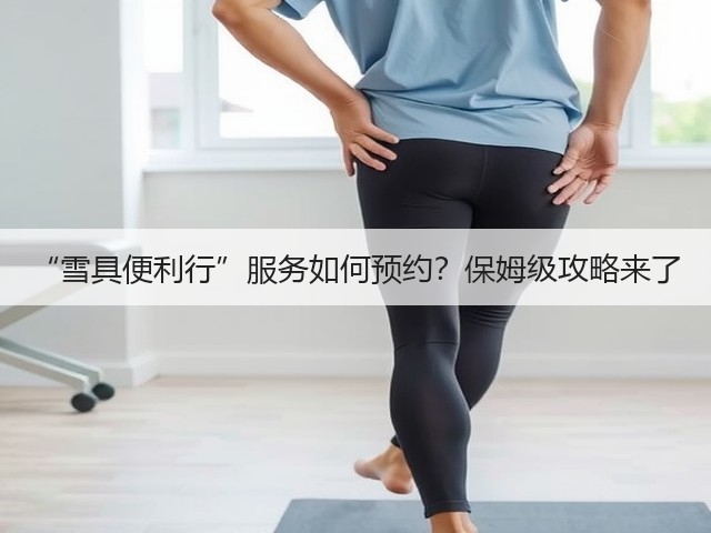 “雪具便利行”服务如何预约?保姆级攻略来了(图2) “雪具便利行”服务如何预约?保姆级攻略来了(图2)