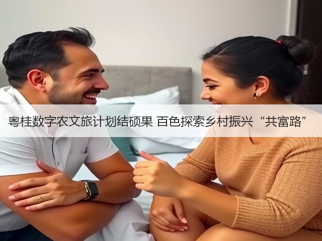 粤桂数字农文旅计划结硕果 百色探索乡村振兴“共富路”(图3) 粤桂数字农文旅计划结硕果 百色探索乡村振兴“共富路”(图3)