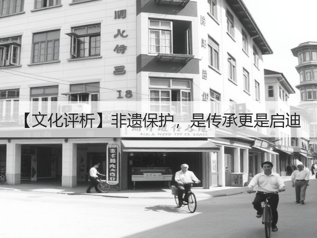 【文化评析】非遗保护,是传承更是启迪(图3) 【文化评析】非遗保护,是传承更是启迪(图3)