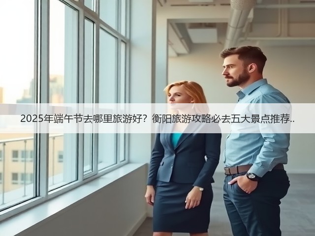 2025年端午节去哪里旅游好?衡阳旅游攻略必去五大景点推荐..(图1) 2025年端午节去哪里旅游好?衡阳旅游攻略必去五大景点推荐..(图1)