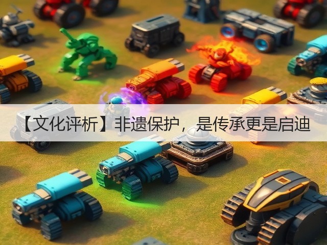 【文化评析】非遗保护,是传承更是启迪(图1) 【文化评析】非遗保护,是传承更是启迪(图1)
