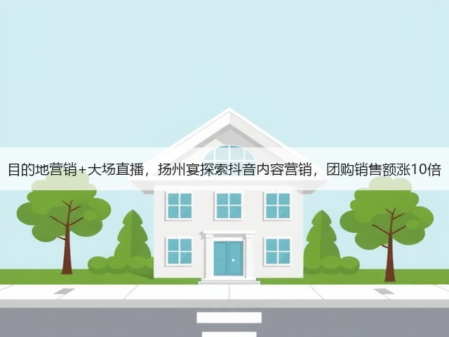目的地营销+大场直播,扬州宴探索抖音内容营销,团购销售额涨10倍(图3) 目的地营销+大场直播,扬州宴探索抖音内容营销,团购销售额涨10倍(图3)