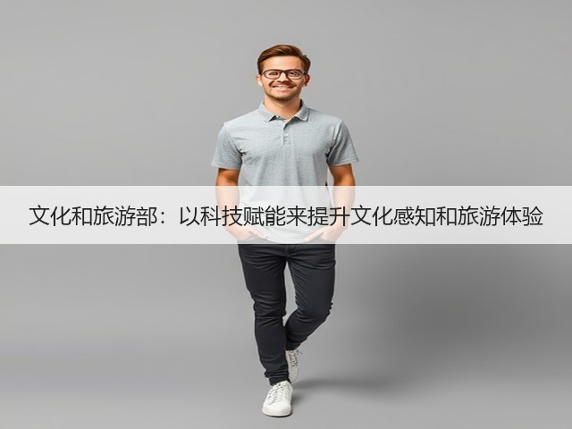 文化和旅游部:以科技赋能来提升文化感知和旅游体验(图2) 文化和旅游部:以科技赋能来提升文化感知和旅游体验(图2)