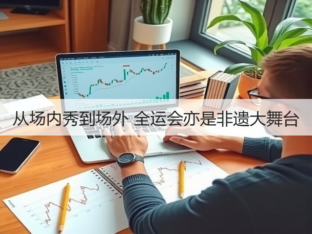 从场内秀到场外 全运会亦是非遗大舞台(图1) 从场内秀到场外 全运会亦是非遗大舞台(图1)