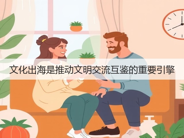 文化出海是推动文明交流互鉴的重要引擎(图2) 文化出海是推动文明交流互鉴的重要引擎(图2)