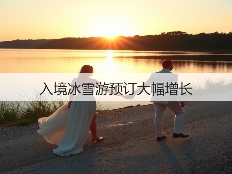 入境冰雪游预订大幅增长 - 安枢游走吧旅游科普资讯网