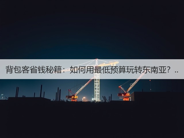 背包客省钱秘籍:如何用最低预算玩转东南亚?..(图1) 背包客省钱秘籍:如何用最低预算玩转东南亚?..(图1)