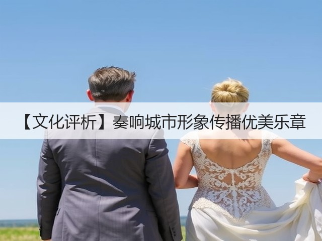 【文化评析】奏响城市形象传播优美乐章(图1) 【文化评析】奏响城市形象传播优美乐章(图1)
