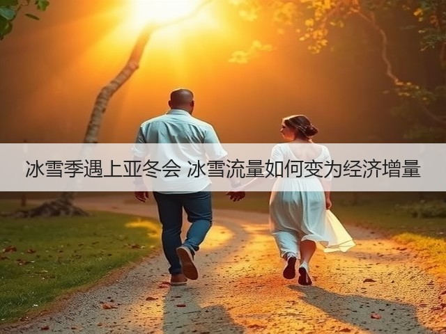 冰雪季遇上亚冬会 冰雪流量如何变为经济增量(图1)