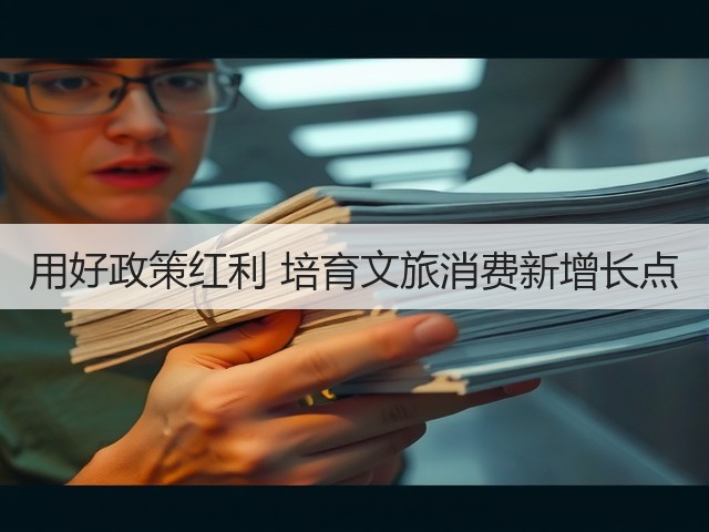 用好政策红利 培育文旅消费新增长点(图1) 用好政策红利 培育文旅消费新增长点(图1)