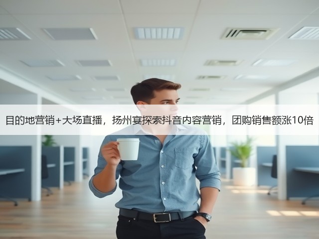 目的地营销+大场直播,扬州宴探索抖音内容营销,团购销售额涨10倍(图1) 目的地营销+大场直播,扬州宴探索抖音内容营销,团购销售额涨10倍(图1)