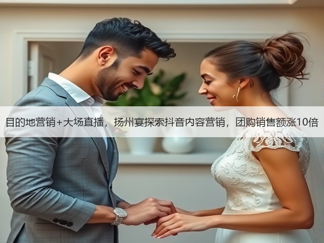 目的地营销+大场直播,扬州宴探索抖音内容营销,团购销售额涨10倍(图2) 目的地营销+大场直播,扬州宴探索抖音内容营销,团购销售额涨10倍(图2)