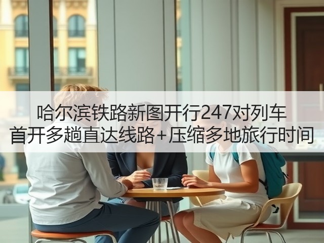 哈尔滨铁路新图开行247对列车 首开多趟直达线路+压缩多地旅行时间(图3)