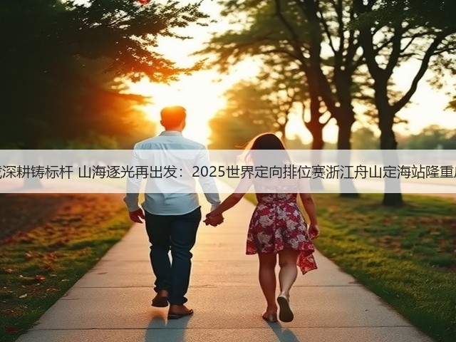 三载深耕铸标杆 山海逐光再出发:2025世界定向排位赛浙江舟山定海站隆重启幕(图2) 三载深耕铸标杆 山海逐光再出发:2025世界定向排位赛浙江舟山定海站隆重启幕(图2)