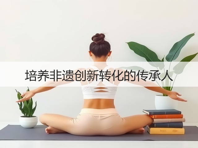 培养非遗创新转化的传承人(图2) 培养非遗创新转化的传承人(图2)