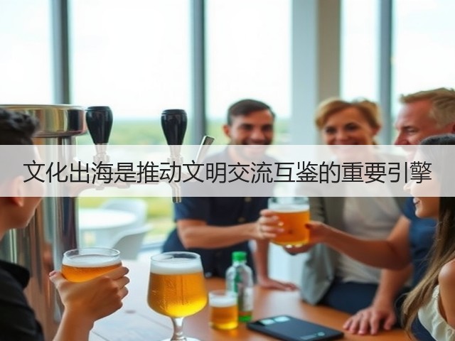 文化出海是推动文明交流互鉴的重要引擎(图1) 文化出海是推动文明交流互鉴的重要引擎(图1)