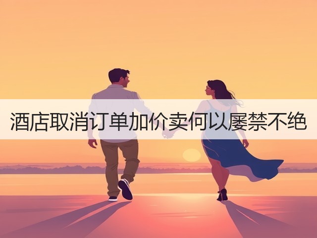 酒店取消订单加价卖何以屡禁不绝(图1) 酒店取消订单加价卖何以屡禁不绝(图1)