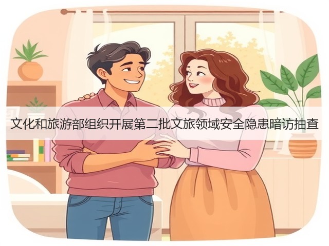 文化和旅游部组织开展第二批文旅领域安全隐患暗访抽查(图1) 文化和旅游部组织开展第二批文旅领域安全隐患暗访抽查(图1)
