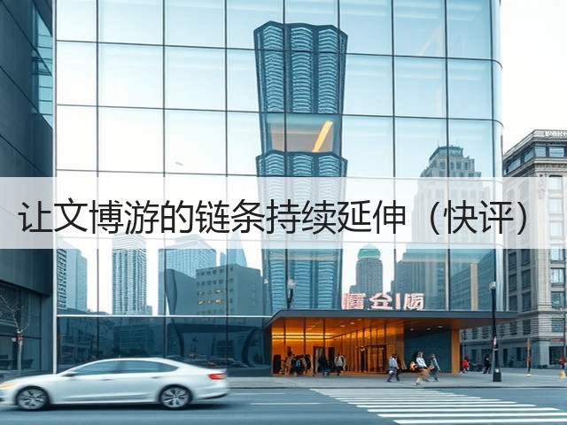 让文博游的链条持续延伸(快评)(图1) 让文博游的链条持续延伸(快评)(图1)