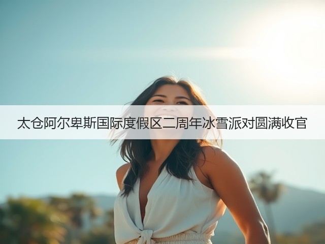 太仓阿尔卑斯国际度假区二周年冰雪派对圆满收官(图3) 太仓阿尔卑斯国际度假区二周年冰雪派对圆满收官(图3)